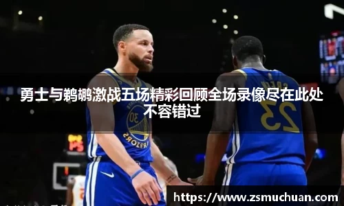 勇士与鹈鹕激战五场精彩回顾全场录像尽在此处不容错过