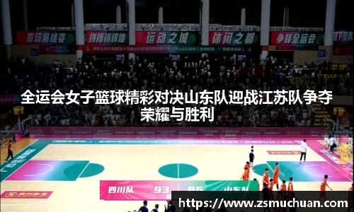 全运会女子篮球精彩对决山东队迎战江苏队争夺荣耀与胜利