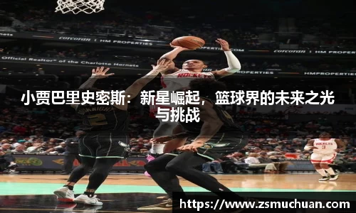 小贾巴里史密斯：新星崛起，篮球界的未来之光与挑战