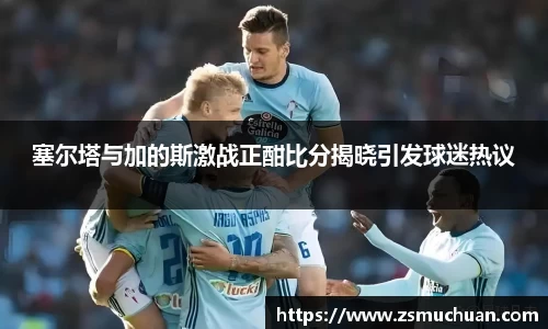 塞尔塔与加的斯激战正酣比分揭晓引发球迷热议