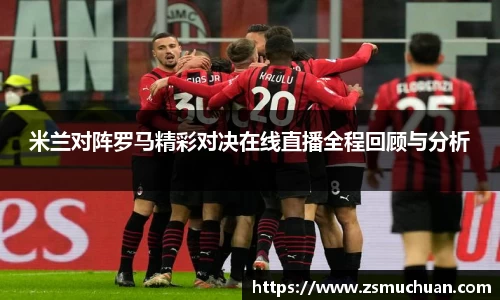 米兰对阵罗马精彩对决在线直播全程回顾与分析