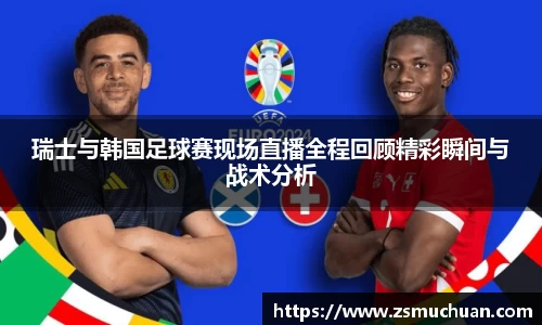 瑞士与韩国足球赛现场直播全程回顾精彩瞬间与战术分析