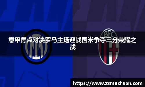 意甲焦点对决罗马主场迎战国米争夺三分荣耀之战