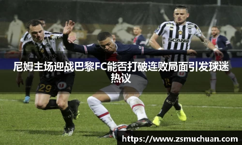 尼姆主场迎战巴黎FC能否打破连败局面引发球迷热议