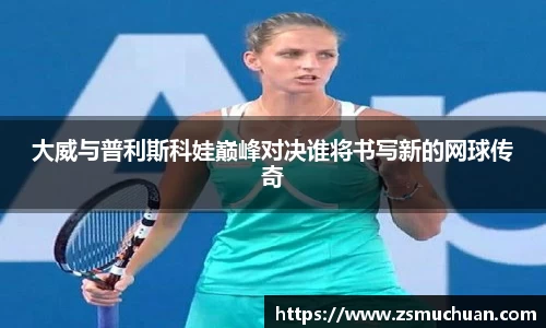 大威与普利斯科娃巅峰对决谁将书写新的网球传奇