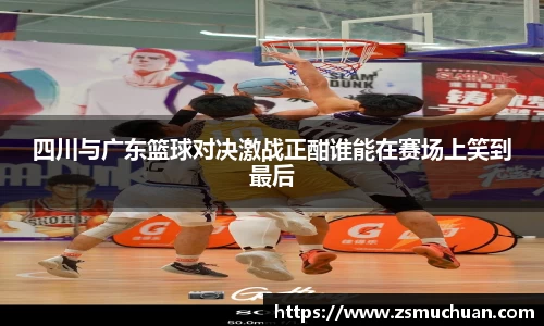 四川与广东篮球对决激战正酣谁能在赛场上笑到最后