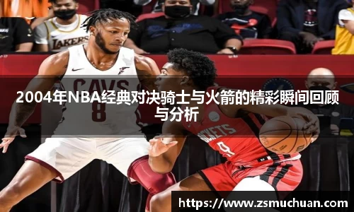2004年NBA经典对决骑士与火箭的精彩瞬间回顾与分析